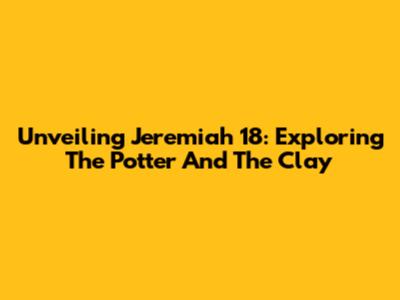Unveiling Jeremiah 18: Exploring The Potter And The Clay