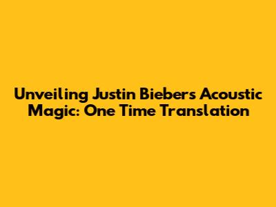 Unveiling Justin Bieber's Acoustic Magic: 'One Time' Translation