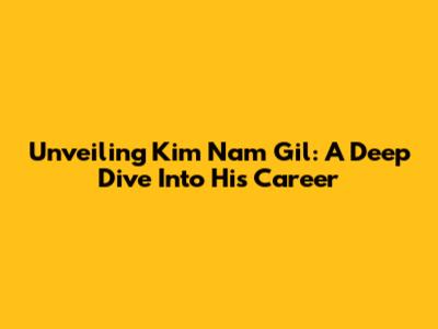Unveiling Kim Nam Gil: A Deep Dive Into His Career