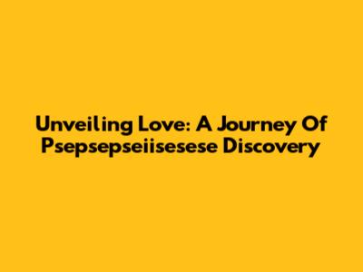 Unveiling Love: A Journey Of Psepsepseiisesese Discovery