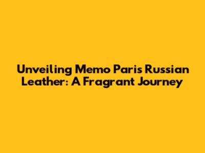 Unveiling Memo Paris Russian Leather: A Fragrant Journey
