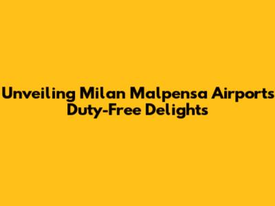 Unveiling Milan Malpensa Airport's Duty-Free Delights