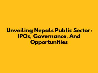 Unveiling Nepal's Public Sector: IPOs, Governance, And Opportunities