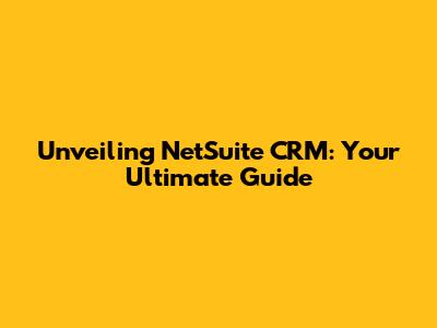 Unveiling NetSuite CRM: Your Ultimate Guide