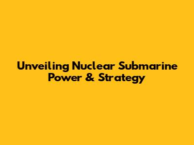 Unveiling Nuclear Submarine Power & Strategy