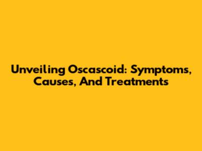 Unveiling Oscascoid: Symptoms, Causes, And Treatments
