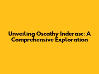 Unveiling Oscathy Inderasc: A Comprehensive Exploration
