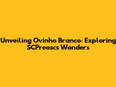 Unveiling Ovinho Branco: Exploring SCPreosc's Wonders
