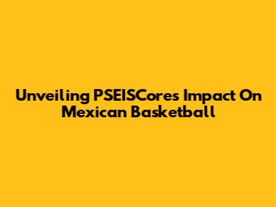 Unveiling PSEISCores' Impact On Mexican Basketball