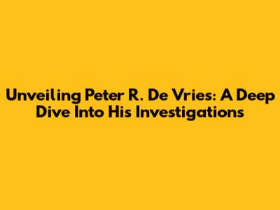 Unveiling Peter R. De Vries: A Deep Dive Into His Investigations