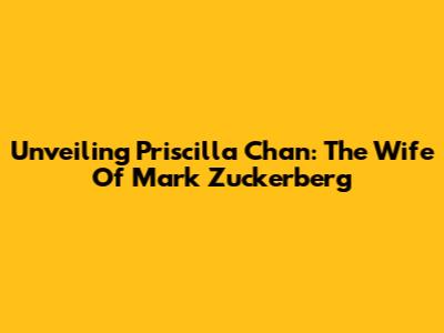 Unveiling Priscilla Chan: The Wife Of Mark Zuckerberg