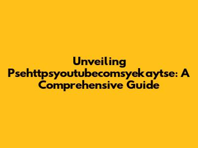 Unveiling Psehttpsyoutubecomsyekaytse: A Comprehensive Guide