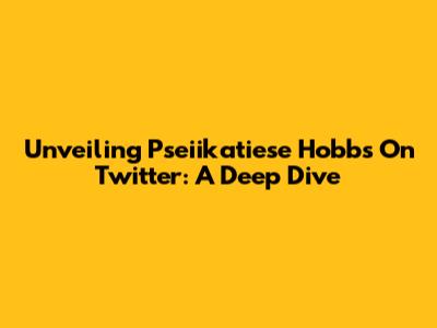 Unveiling Pseiikatiese Hobbs On Twitter: A Deep Dive