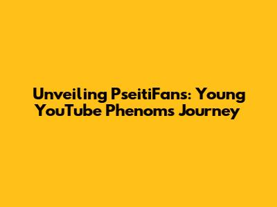 Unveiling PseitiFans: Young YouTube Phenom's Journey