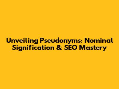 Unveiling Pseudonyms: Nominal Signification & SEO Mastery