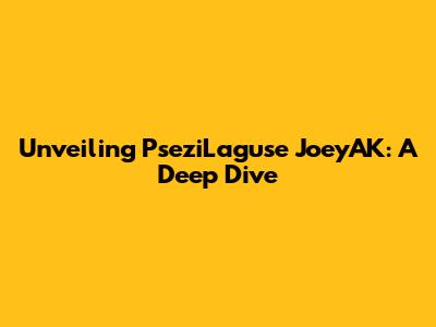 Unveiling PseziLaguse JoeyAK: A Deep Dive