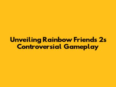 Unveiling Rainbow Friends 2's Controversial Gameplay