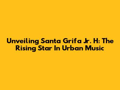Unveiling Santa Grifa Jr. H: The Rising Star In Urban Music