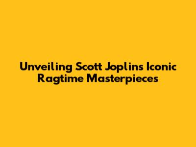 Unveiling Scott Joplin's Iconic Ragtime Masterpieces