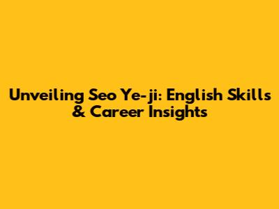 Unveiling Seo Ye-ji: English Skills & Career Insights