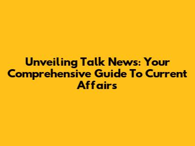 Unveiling Talk News: Your Comprehensive Guide To Current Affairs
