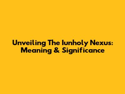Unveiling The 'Iunholy Nexus': Meaning & Significance
