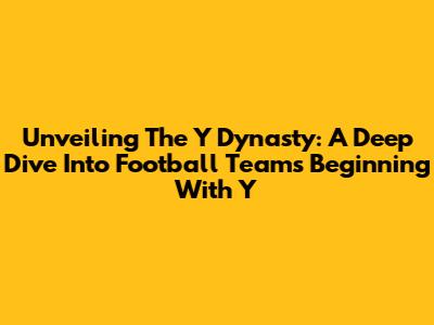 Unveiling The 'Y' Dynasty: A Deep Dive Into Football Teams Beginning With 'Y'