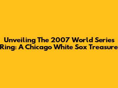 Unveiling The 2007 World Series Ring: A Chicago White Sox Treasure