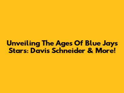 Unveiling The Ages Of Blue Jays' Stars: Davis Schneider & More!
