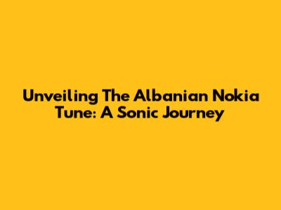 Unveiling The Albanian Nokia Tune: A Sonic Journey