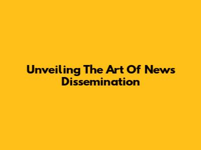 Unveiling The Art Of News Dissemination