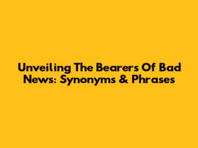 Unveiling The Bearers Of Bad News: Synonyms & Phrases