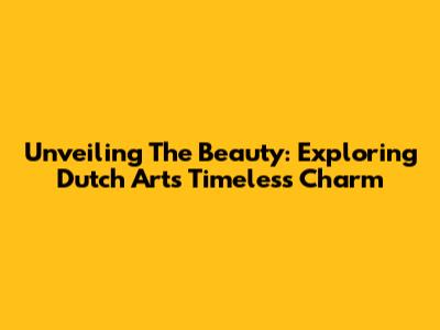 Unveiling The Beauty: Exploring Dutch Art's Timeless Charm