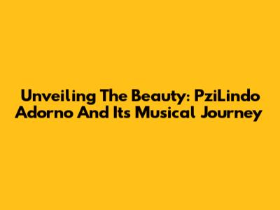 Unveiling The Beauty: PziLindo Adorno And Its Musical Journey