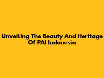Unveiling The Beauty And Heritage Of PAI Indonesia