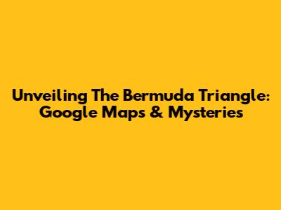 Unveiling The Bermuda Triangle: Google Maps & Mysteries