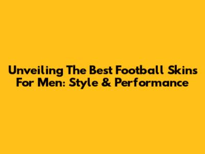 Unveiling The Best Football Skins For Men: Style & Performance