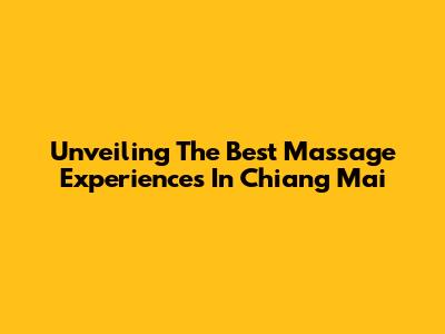 Unveiling The Best Massage Experiences In Chiang Mai