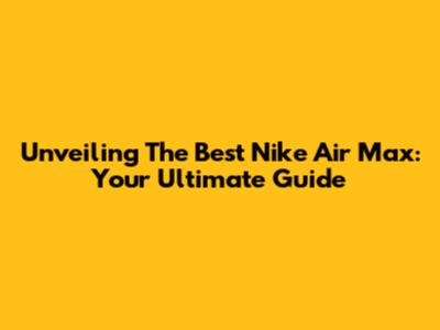Unveiling The Best Nike Air Max: Your Ultimate Guide