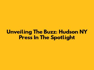 Unveiling The Buzz: Hudson NY Press In The Spotlight