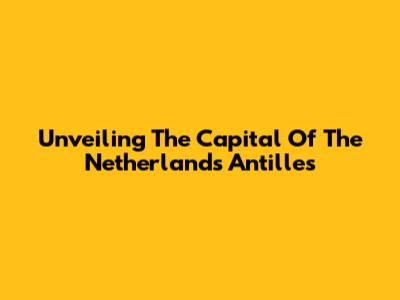 Unveiling The Capital Of The Netherlands Antilles
