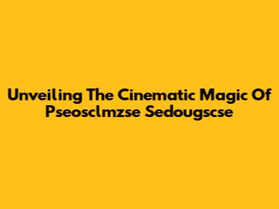 Unveiling The Cinematic Magic Of Pseosclmzse Sedougscse