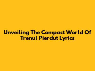 Unveiling The Compact World Of 'Trenul Pierdut' Lyrics