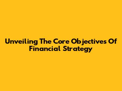 Unveiling The Core Objectives Of Financial Strategy