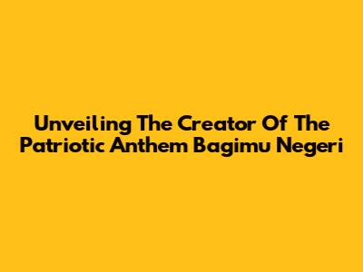 Unveiling The Creator Of The Patriotic Anthem 'Bagimu Negeri'