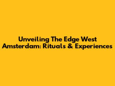 Unveiling The Edge West Amsterdam: Rituals & Experiences