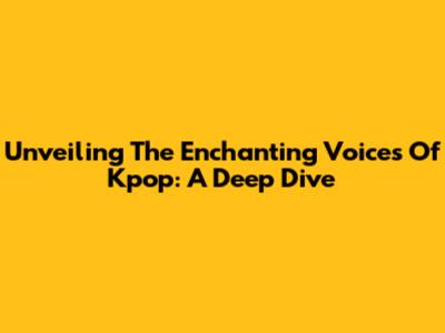 Unveiling The Enchanting Voices Of Kpop: A Deep Dive