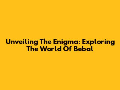 Unveiling The Enigma: Exploring The World Of Bebal