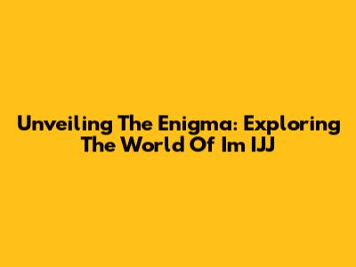 Unveiling The Enigma: Exploring The World Of I'm IJJ