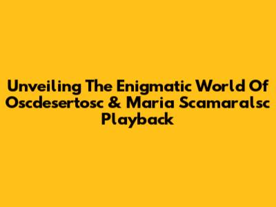Unveiling The Enigmatic World Of Oscdesertosc & Maria Scamaralsc Playback